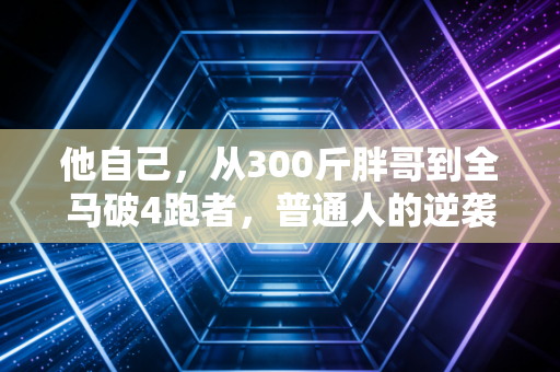 他自己,从300斤胖哥到全马破4跑者,普通人的逆袭从来没有剧本 他自己,从300斤胖哥到全马破4跑者,普通人的逆袭从来没有剧本