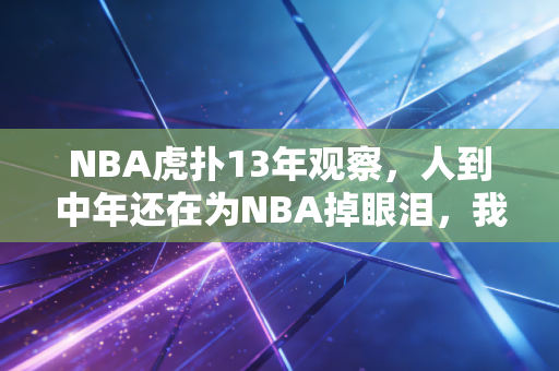 NBA虎扑13年观察，人到中年还在为NBA掉眼泪，我们追的到底是什么？