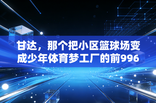 甘达，那个把小区篮球场变成少年体育梦工厂的前996社畜