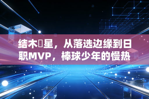 结木滉星,从落选边缘到日职MVP,棒球少年的慢热人生也能炸场 结木滉星,从落选边缘到日职MVP,棒球少年的慢热人生也能炸场