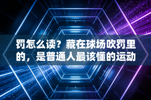罚怎么读?藏在球场吹罚里的,是普通人最该懂的运动生存法则 罚怎么读?藏在球场吹罚里的,是普通人最该懂的运动生存法则