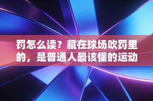 罚怎么读？藏在球场吹罚里的，是普通人最该懂的运动生存法则