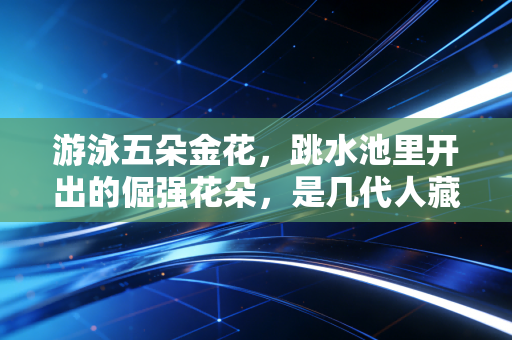 游泳五朵金花，跳水池里开出的倔强花朵，是几代人藏在泳衣褶皱里的青春注脚