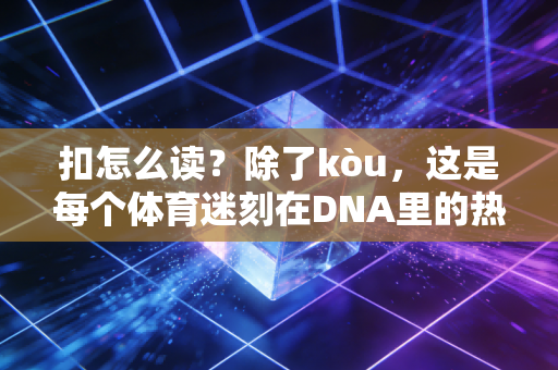 扣怎么读?除了kòu,这是每个体育迷刻在DNA里的热血发音 扣怎么读?除了kòu,这是每个体育迷刻在DNA里的热血发音