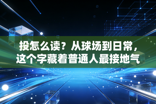 投怎么读?从球场到日常,这个字藏着普通人最接地气的运动哲学 投怎么读?从球场到日常,这个字藏着普通人最接地气的运动哲学