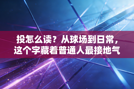 投怎么读?从球场到日常,这个字藏着普通人最接地气的运动哲学 投怎么读?从球场到日常,这个字藏着普通人最接地气的运动哲学