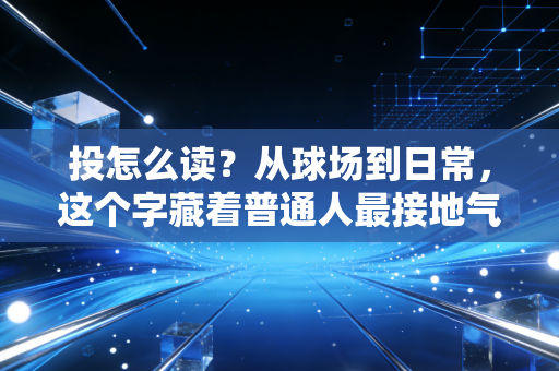 投怎么读？从球场到日常，这个字藏着普通人最接地气的运动哲学