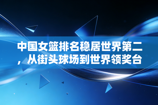 中国女篮排名稳居世界第二,从街头球场到世界领奖台,她们的故事远不止比分板上的数字 中国女篮排名稳居世界第二,从街头球场到世界领奖台,她们的故事远不止比分板上的数字