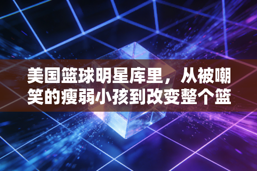 美国篮球明星库里,从被嘲笑的瘦弱小孩到改变整个篮球时代的全民偶像 美国篮球明星库里,从被嘲笑的瘦弱小孩到改变整个篮球时代的全民偶像