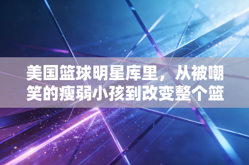 美国篮球明星库里,从被嘲笑的瘦弱小孩到改变整个篮球时代的全民偶像 美国篮球明星库里,从被嘲笑的瘦弱小孩到改变整个篮球时代的全民偶像