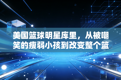 美国篮球明星库里，从被嘲笑的瘦弱小孩到改变整个篮球时代的全民偶像