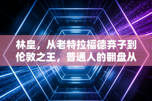 林皇,从老特拉福德弃子到伦敦之王,普通人的翻盘从来不需要天纵奇才 林皇,从老特拉福德弃子到伦敦之王,普通人的翻盘从来不需要天纵奇才