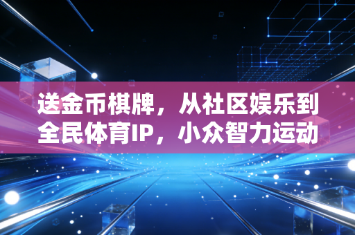 送金币棋牌，从社区娱乐到全民体育IP，小众智力运动的破圈之路