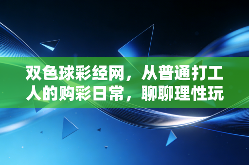 双色球彩经网,从普通打工人的购彩日常,聊聊理性玩彩的快乐密码 双色球彩经网,从普通打工人的购彩日常,聊聊理性玩彩的快乐密码