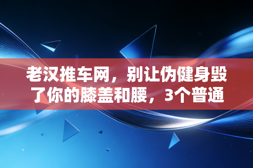 老汉推车网,别让伪健身毁了你的膝盖和腰,3个普通人的运动教训给所有人提个醒 老汉推车网,别让伪健身毁了你的膝盖和腰,3个普通人的运动教训给所有人提个醒