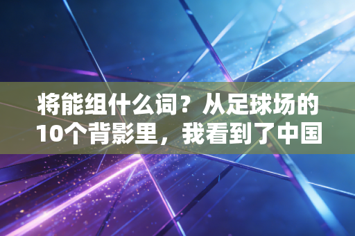 将能组什么词?从足球场的10个背影里,我看到了中国体育最动人的答案 将能组什么词?从足球场的10个背影里,我看到了中国体育最动人的答案
