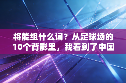 将能组什么词?从足球场的10个背影里,我看到了中国体育最动人的答案 将能组什么词?从足球场的10个背影里,我看到了中国体育最动人的答案