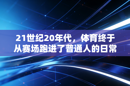 21世纪20年代，体育终于从赛场跑进了普通人的日常