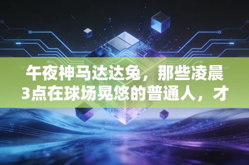 午夜神马达达兔,那些凌晨3点在球场晃悠的普通人,才是体育最燃的底色 午夜神马达达兔,那些凌晨3点在球场晃悠的普通人,才是体育最燃的底色