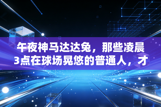 午夜神马达达兔,那些凌晨3点在球场晃悠的普通人,才是体育最燃的底色 午夜神马达达兔,那些凌晨3点在球场晃悠的普通人,才是体育最燃的底色