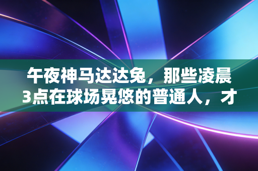 午夜神马达达兔，那些凌晨3点在球场晃悠的普通人，才是体育最燃的底色