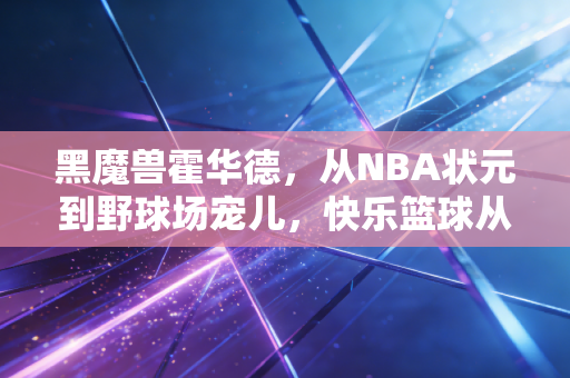 黑魔兽霍华德,从NBA状元到野球场宠儿,快乐篮球从来不是贬义词 黑魔兽霍华德,从NBA状元到野球场宠儿,快乐篮球从来不是贬义词