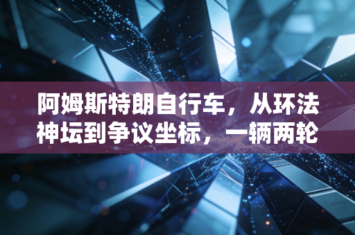 阿姆斯特朗自行车,从环法神坛到争议坐标,一辆两轮车承载的荣耀与人性褶皱 阿姆斯特朗自行车,从环法神坛到争议坐标,一辆两轮车承载的荣耀与人性褶皱