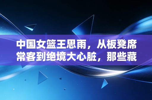 中国女篮王思雨,从板凳席常客到绝境大心脏,那些藏在罚球线后的滚烫人生 中国女篮王思雨,从板凳席常客到绝境大心脏,那些藏在罚球线后的滚烫人生