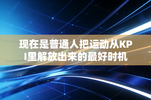 现在是普通人把运动从KPI里解放出来的最好时机 现在是普通人把运动从KPI里解放出来的最好时机