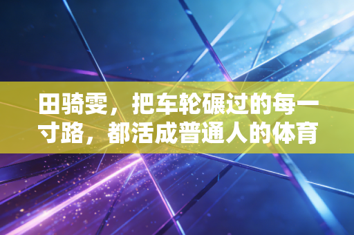 田骑雯，把车轮碾过的每一寸路，都活成普通人的体育高光