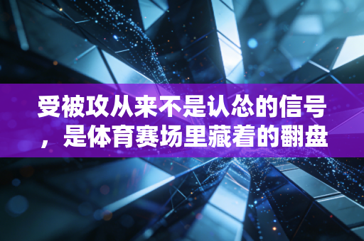 受被攻从来不是认怂的信号,是体育赛场里藏着的翻盘哲学 受被攻从来不是认怂的信号,是体育赛场里藏着的翻盘哲学