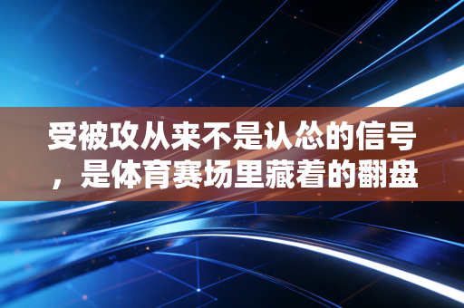 受被攻从来不是认怂的信号，是体育赛场里藏着的翻盘哲学