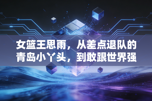 女篮王思雨,从差点退队的青岛小丫头,到敢跟世界强队叫板的大心脏后卫 女篮王思雨,从差点退队的青岛小丫头,到敢跟世界强队叫板的大心脏后卫