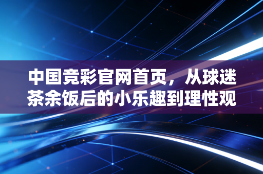 中国竞彩官网首页,从球迷茶余饭后的小乐趣到理性观赛的生活新陪伴 中国竞彩官网首页,从球迷茶余饭后的小乐趣到理性观赛的生活新陪伴