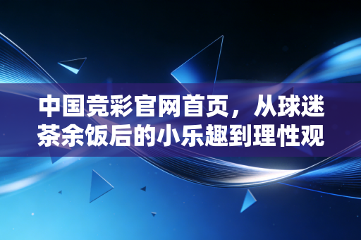 中国竞彩官网首页，从球迷茶余饭后的小乐趣到理性观赛的生活新陪伴