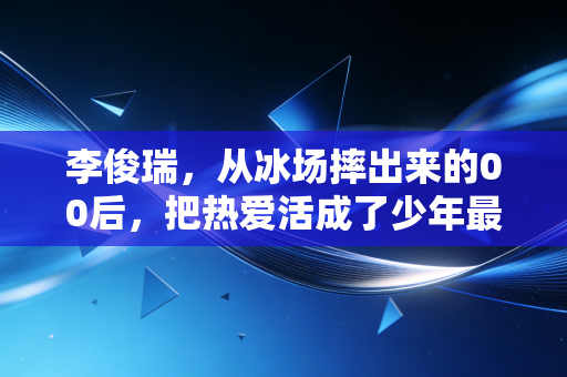 李俊瑞,从冰场摔出来的00后,把热爱活成了少年最酷的样子 李俊瑞,从冰场摔出来的00后,把热爱活成了少年最酷的样子