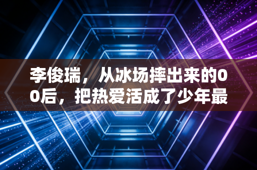 李俊瑞，从冰场摔出来的00后，把热爱活成了少年最酷的样子