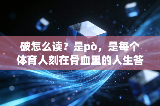 破怎么读?是pò,是每个体育人刻在骨血里的人生答案 破怎么读?是pò,是每个体育人刻在骨血里的人生答案
