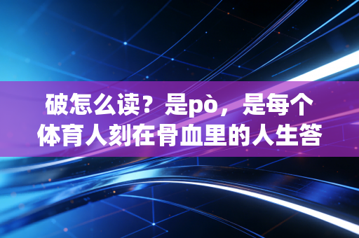 破怎么读?是pò,是每个体育人刻在骨血里的人生答案 破怎么读?是pò,是每个体育人刻在骨血里的人生答案