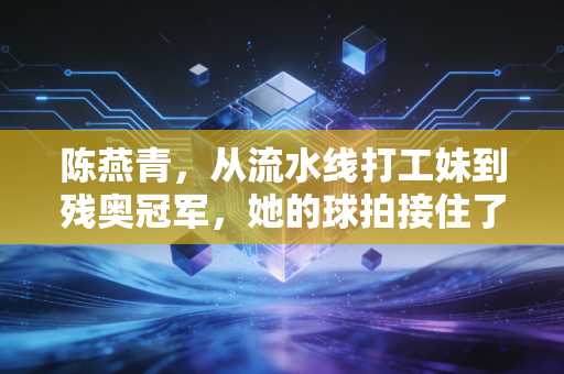 陈燕青,从流水线打工妹到残奥冠军,她的球拍接住了所有不被看好的人生 陈燕青,从流水线打工妹到残奥冠军,她的球拍接住了所有不被看好的人生