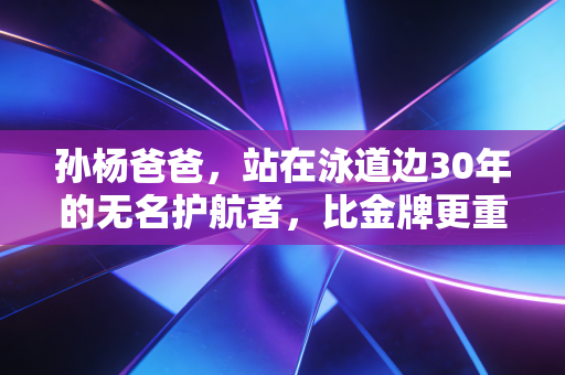 孙杨爸爸,站在泳道边30年的无名护航者,比金牌更重的是教儿子做个站得直的人 孙杨爸爸,站在泳道边30年的无名护航者,比金牌更重的是教儿子做个站得直的人