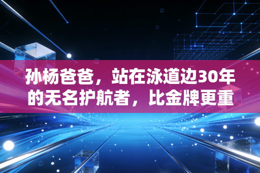 孙杨爸爸,站在泳道边30年的无名护航者,比金牌更重的是教儿子做个站得直的人 孙杨爸爸,站在泳道边30年的无名护航者,比金牌更重的是教儿子做个站得直的人