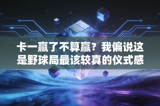 卡一赢了不算赢?我偏说这是野球局最该较真的仪式感 卡一赢了不算赢?我偏说这是野球局最该较真的仪式感