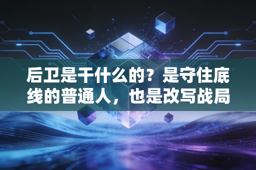 后卫是干什么的?是守住底线的普通人,也是改写战局的隐形英雄 后卫是干什么的?是守住底线的普通人,也是改写战局的隐形英雄