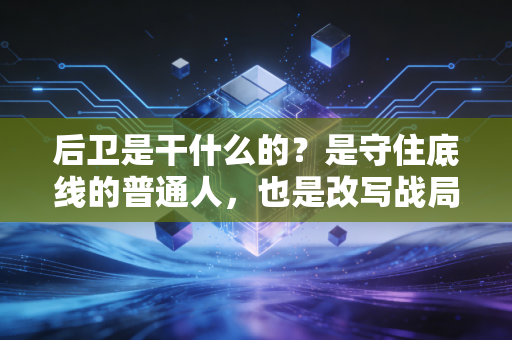后卫是干什么的?是守住底线的普通人,也是改写战局的隐形英雄 后卫是干什么的?是守住底线的普通人,也是改写战局的隐形英雄