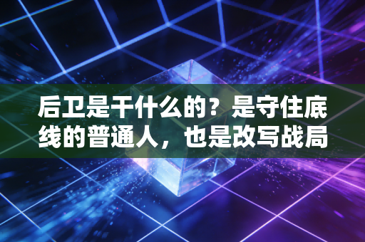 后卫是干什么的？是守住底线的普通人，也是改写战局的隐形英雄