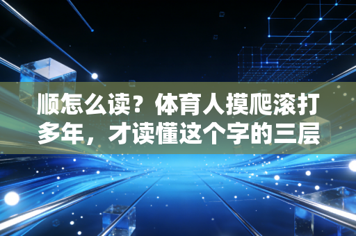 顺怎么读?体育人摸爬滚打多年,才读懂这个字的三层含义 顺怎么读?体育人摸爬滚打多年,才读懂这个字的三层含义