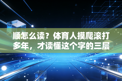 顺怎么读？体育人摸爬滚打多年，才读懂这个字的三层含义