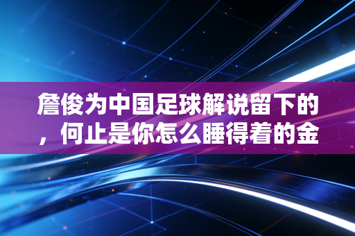 詹俊为中国足球解说留下的,何止是你怎么睡得着的金句 詹俊为中国足球解说留下的,何止是你怎么睡得着的金句