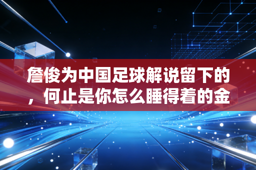 詹俊为中国足球解说留下的，何止是你怎么睡得着的金句